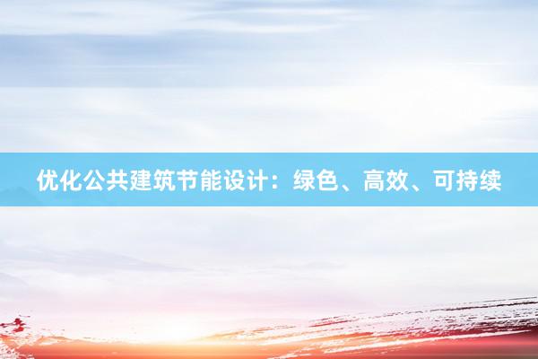 优化公共建筑节能设计：绿色、高效、可持续